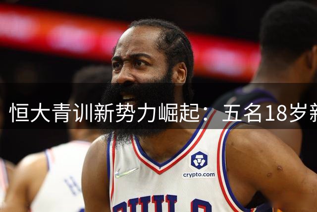恒大青训新势力崛起：五名18岁新星闪耀中超赛场
